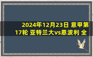 2024年12月23日 意甲第17轮 亚特兰大vs恩波利 全场录像